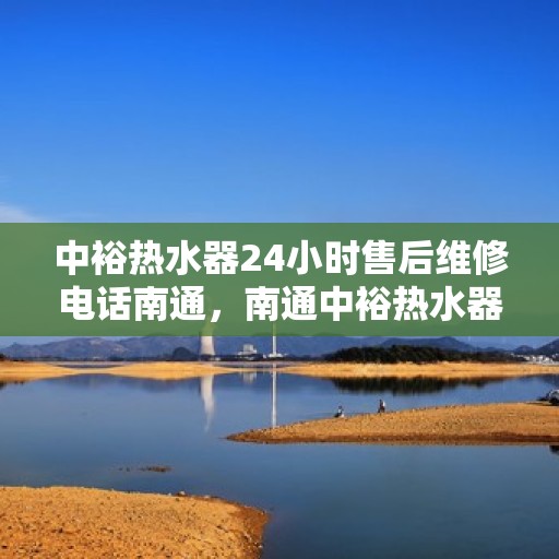 中裕热水器24小时售后维修电话南通，南通中裕热水器全天候售后维修服务热线