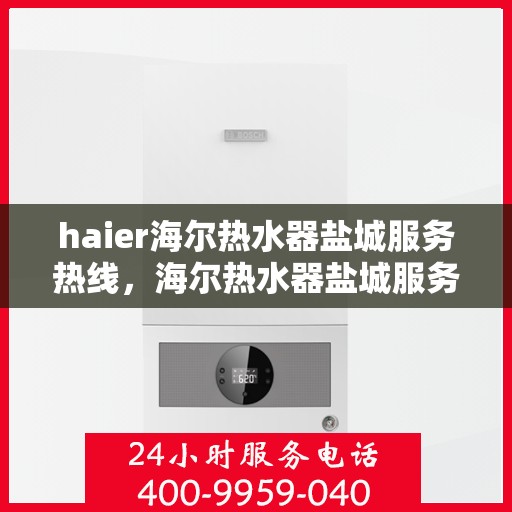 haier海尔热水器盐城服务热线，海尔热水器盐城服务热线——专业解决您的热水需求