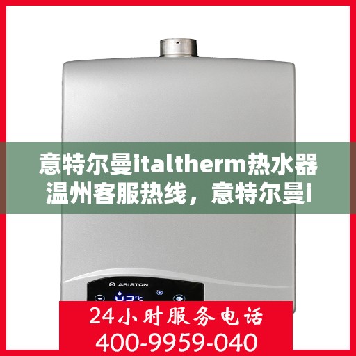 意特尔曼italtherm热水器温州客服热线，意特尔曼italtherm热水器温州客服热线，专业支持与解决方案的温暖连线