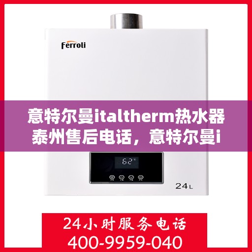 意特尔曼italtherm热水器泰州售后电话，意特尔曼italtherm热水器泰州售后服务热线及电话全攻略
