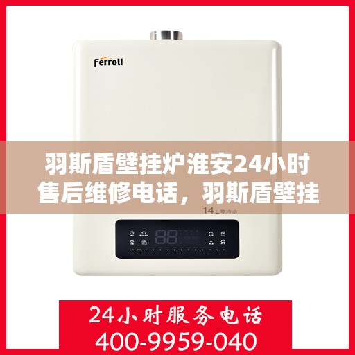 羽斯盾壁挂炉淮安24小时售后维修电话，羽斯盾壁挂炉淮安售后维修热线全天候为您服务