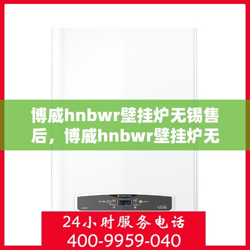 博威hnbwr壁挂炉无锡售后，博威hnbwr壁挂炉无锡售后服务中心，专业维修与贴心服务