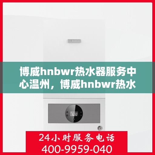 博威hnbwr热水器服务中心温州，博威hnbwr热水器温州服务中心，专业维修与贴心服务