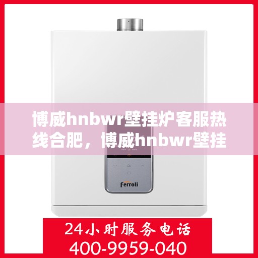 博威hnbwr壁挂炉客服热线合肥，博威hnbwr壁挂炉合肥客服热线，专业解答，温暖您的生活