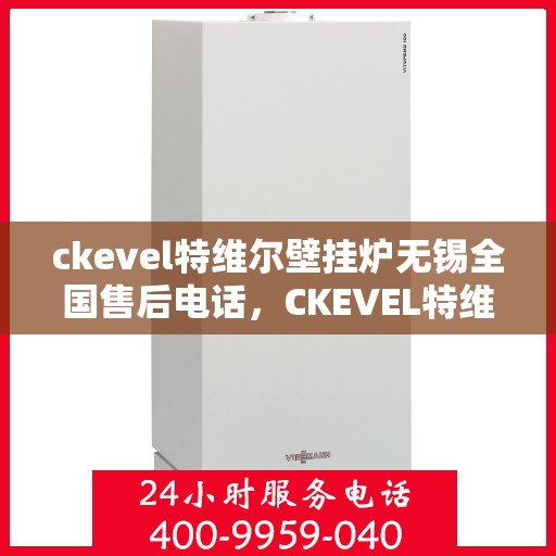 ckevel特维尔壁挂炉无锡全国售后电话，CKEVEL特维尔壁挂炉无锡售后支持专线