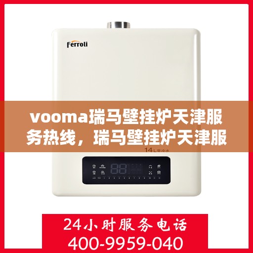 vooma瑞马壁挂炉天津服务热线，瑞马壁挂炉天津服务热线——专业解决您的壁挂炉需求