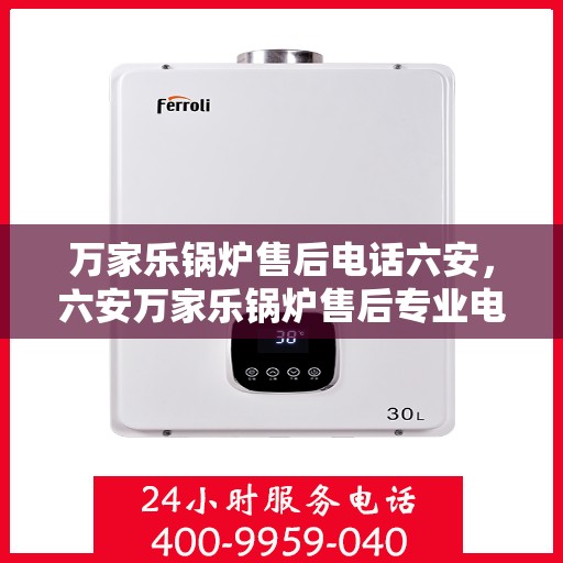 万家乐锅炉售后电话六安，六安万家乐锅炉售后专业电话及服务一览