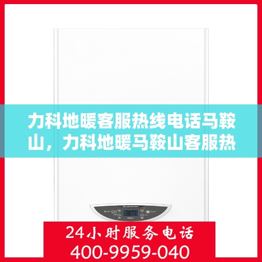 力科地暖客服热线电话马鞍山，力科地暖马鞍山客服热线电话详解