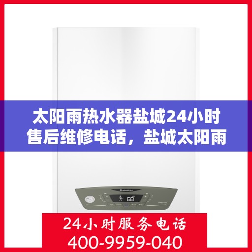 太阳雨热水器盐城24小时售后维修电话，盐城太阳雨热水器全天候售后维修服务热线及电话查询