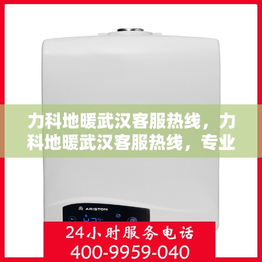 力科地暖武汉客服热线，力科地暖武汉客服热线，专业解答，温暖您的生活