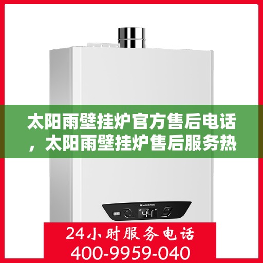 太阳雨壁挂炉官方售后电话，太阳雨壁挂炉售后服务热线及官方电话全解析