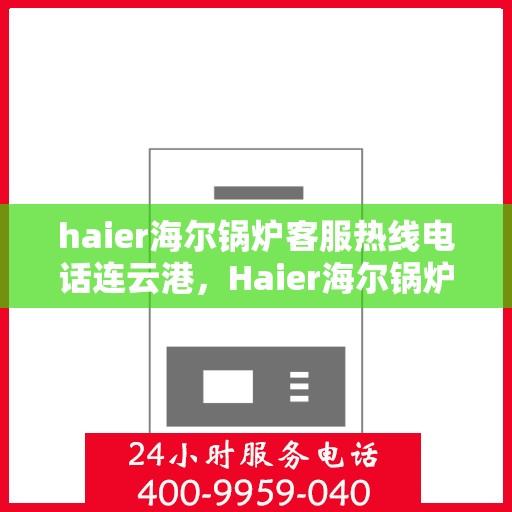 haier海尔锅炉客服热线电话连云港，Haier海尔锅炉连云港客服热线电话全解析