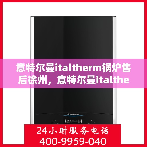 意特尔曼italtherm锅炉售后徐州，意特尔曼italtherm锅炉徐州售后服务中心，专业维修与保养支持