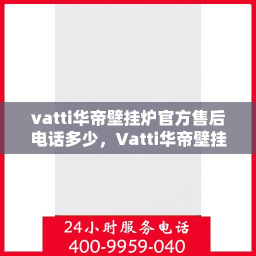 vatti华帝壁挂炉官方售后电话多少，Vatti华帝壁挂炉售后服务热线及电话全攻略