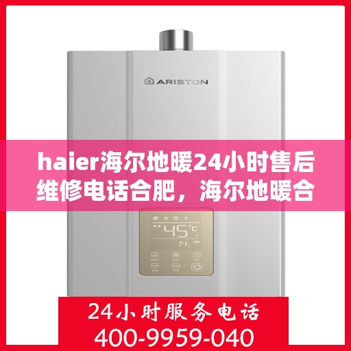 haier海尔地暖24小时售后维修电话合肥，海尔地暖合肥售后维修电话全天候服务，专业解决您的地暖问题