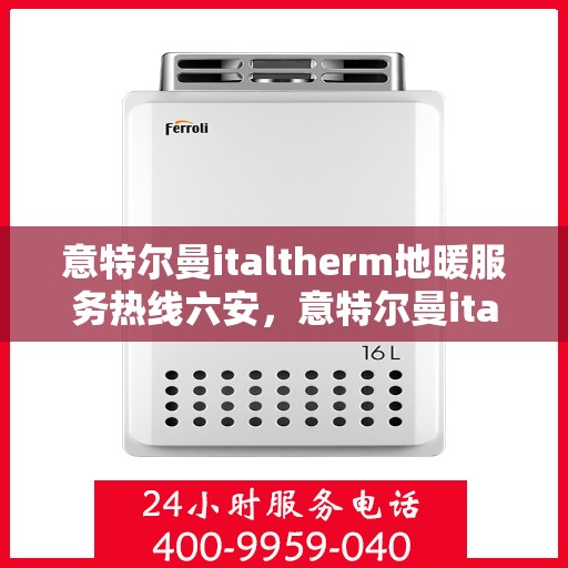 意特尔曼italtherm地暖服务热线六安，意特尔曼italtherm地暖服务热线在六安，专业、高效的解决方案