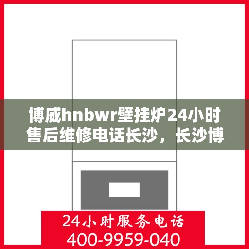 博威hnbwr壁挂炉24小时售后维修电话长沙，长沙博威hnbwr壁挂炉全天候售后维修服务热线