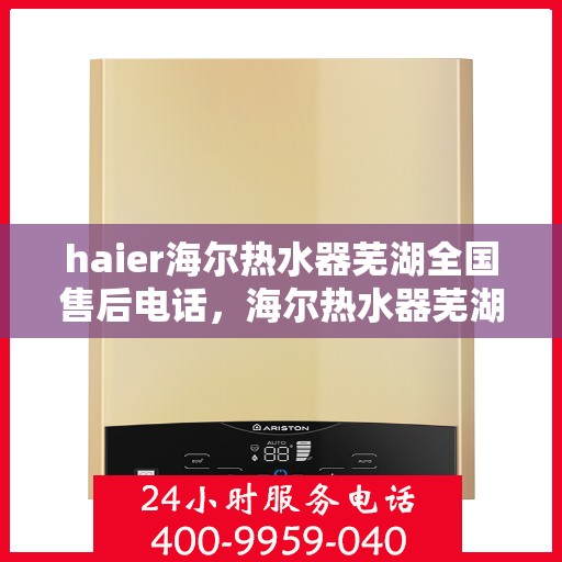 haier海尔热水器芜湖全国售后电话，海尔热水器芜湖售后服务中心联系电话