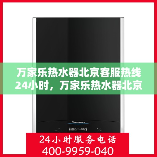 万家乐热水器北京客服热线24小时，万家乐热水器北京全天候客服热线，温暖服务不打烊