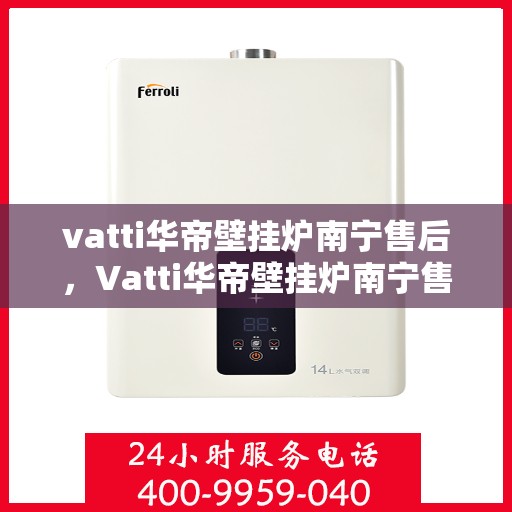 vatti华帝壁挂炉南宁售后，Vatti华帝壁挂炉南宁售后服务详解