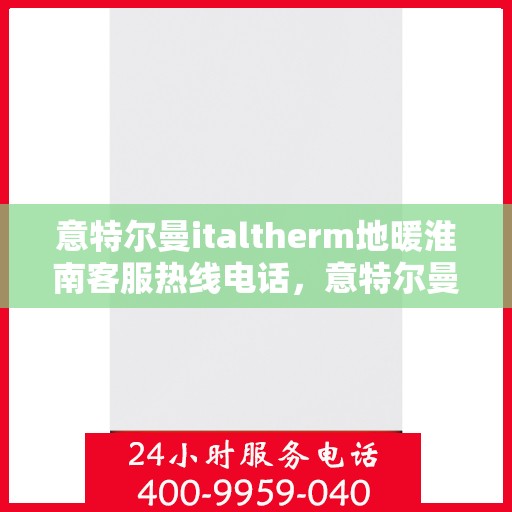 意特尔曼italtherm地暖淮南客服热线电话，意特尔曼italtherm地暖淮南客服热线全解析