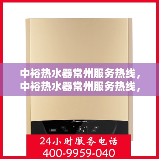 中裕热水器常州服务热线，中裕热水器常州服务热线，专业团队为您提供全方位的售后服务体验
