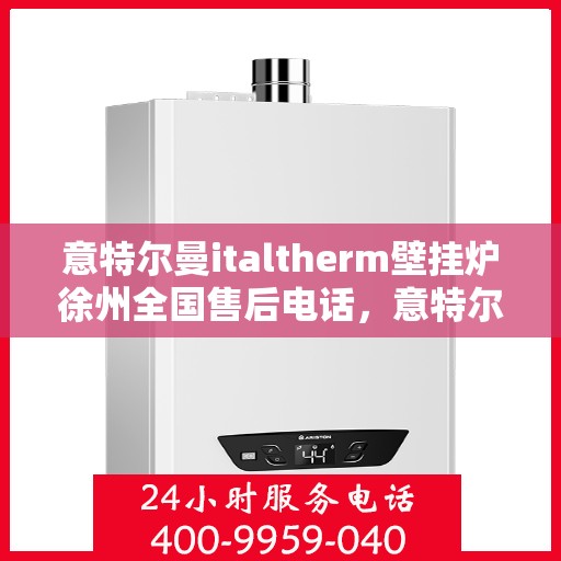 意特尔曼italtherm壁挂炉徐州全国售后电话，意特尔曼italtherm壁挂炉徐州售后服务中心联系电话