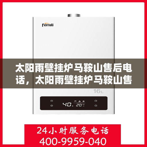 太阳雨壁挂炉马鞍山售后电话，太阳雨壁挂炉马鞍山售后热线及维修服务指南