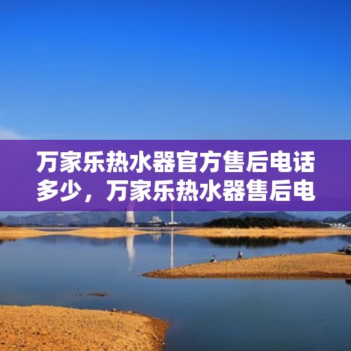 万家乐热水器官方售后电话多少，万家乐热水器售后电话及服务一览，专业售后团队联系方式揭秘