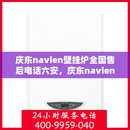 庆东navien壁挂炉全国售后电话六安，庆东navien壁挂炉全国售后电话发布，六安地区服务热线全解析