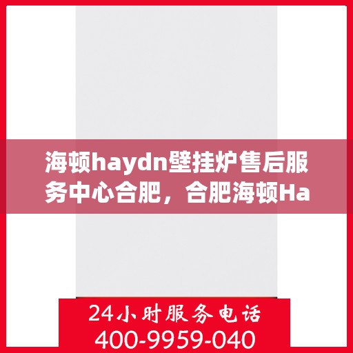 海顿haydn壁挂炉售后服务中心合肥，合肥海顿Haydn壁挂炉售后服务中心，专业维修与贴心服务
