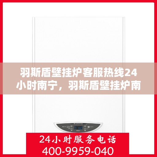 羽斯盾壁挂炉客服热线24小时南宁，羽斯盾壁挂炉南宁24小时客服热线，全天候服务温暖您的家