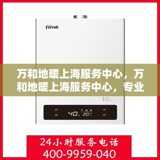 万和地暖上海服务中心，万和地暖上海服务中心，专业品质，温暖您的生活