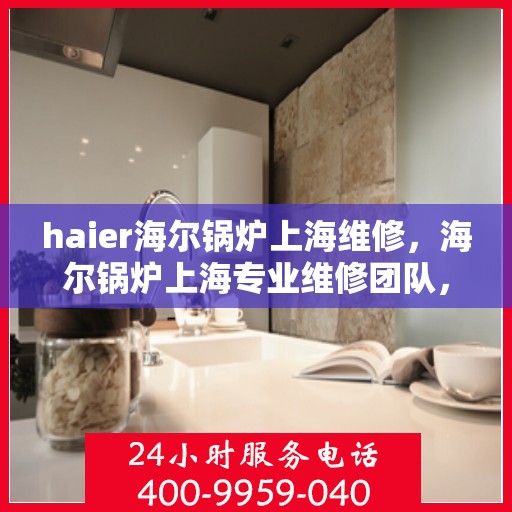 haier海尔锅炉上海维修，海尔锅炉上海专业维修团队，高效解决您的锅炉问题