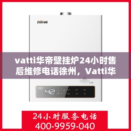 vatti华帝壁挂炉24小时售后维修电话徐州，Vatti华帝壁挂炉徐州售后维修服务热线全天候在线，专业解决您的壁挂炉问题！