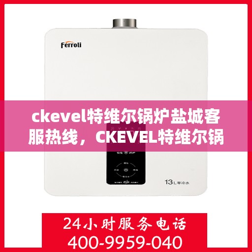 ckevel特维尔锅炉盐城客服热线，CKEVEL特维尔锅炉盐城客服热线，专业支持与贴心服务