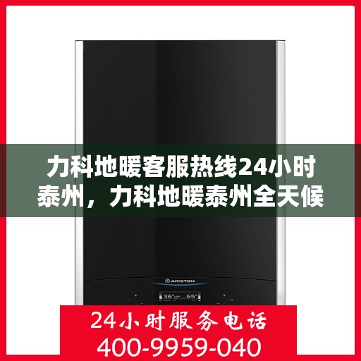 力科地暖客服热线24小时泰州，力科地暖泰州全天候客服热线，贴心服务，温暖不停歇