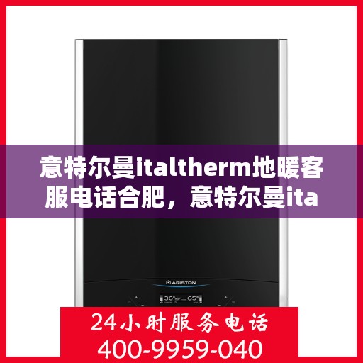 意特尔曼italtherm地暖客服电话合肥，意特尔曼italtherm地暖合肥客服热线及咨询电话号码