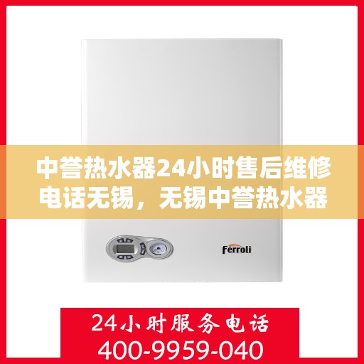 中誉热水器24小时售后维修电话无锡，无锡中誉热水器全天候售后维修服务热线公布