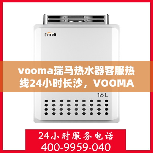 vooma瑞马热水器客服热线24小时长沙，VOOMA瑞马热水器长沙客服热线全天候服务，温暖无忧