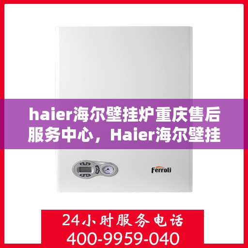 haier海尔壁挂炉重庆售后服务中心，Haier海尔壁挂炉重庆售后服务中心，专业维修，贴心服务