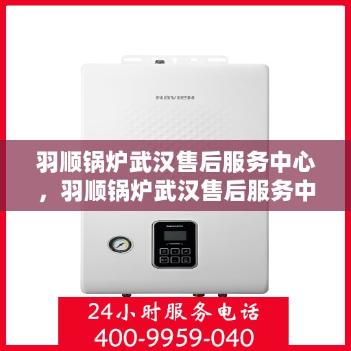 羽顺锅炉武汉售后服务中心，羽顺锅炉武汉售后服务中心，专业维修与贴心服务