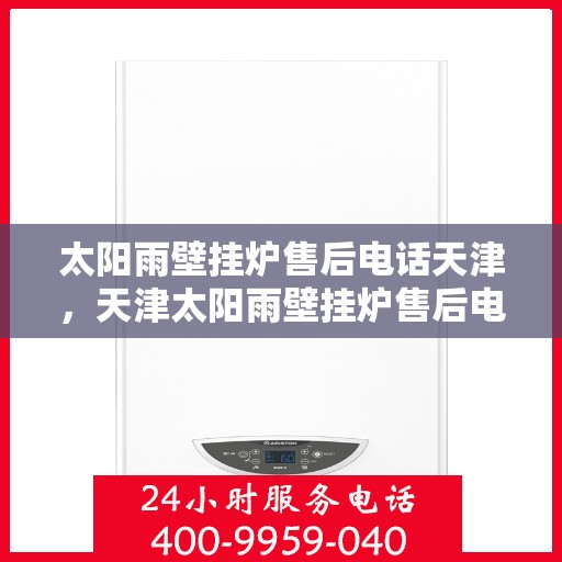 太阳雨壁挂炉售后电话天津，天津太阳雨壁挂炉售后电话及维修服务指南