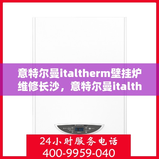 意特尔曼italtherm壁挂炉维修长沙，意特尔曼italtherm壁挂炉长沙专业维修服务