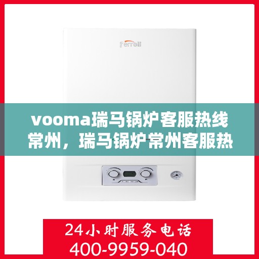 vooma瑞马锅炉客服热线常州，瑞马锅炉常州客服热线，专业解答，贴心服务