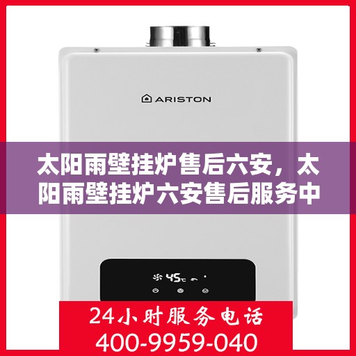 太阳雨壁挂炉售后六安，太阳雨壁挂炉六安售后服务中心，专业维修与贴心服务