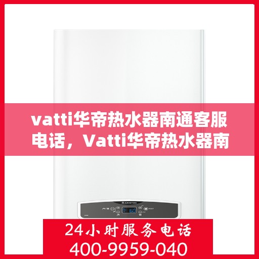 vatti华帝热水器南通客服电话，Vatti华帝热水器南通客服热线及咨询电话号码