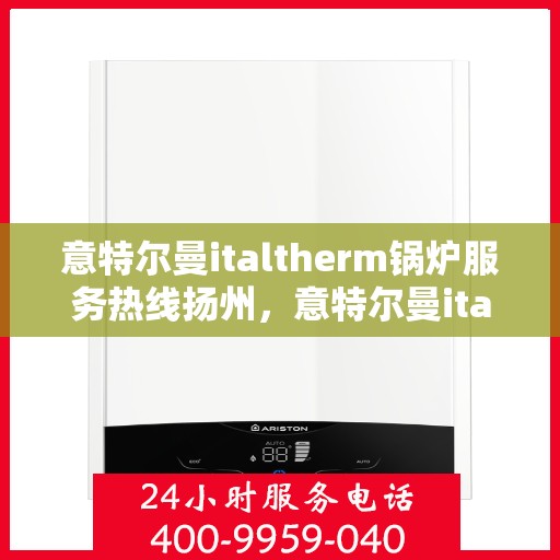 意特尔曼italtherm锅炉服务热线扬州，意特尔曼italtherm锅炉服务热线在扬州，专业团队为您提供高效解决方案
