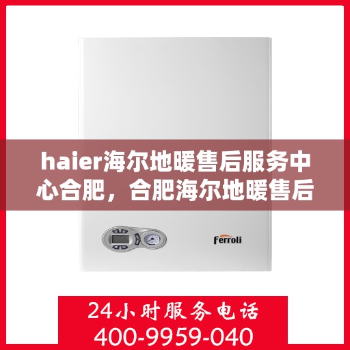 haier海尔地暖售后服务中心合肥，合肥海尔地暖售后服务中心，专业维修，温暖您的生活