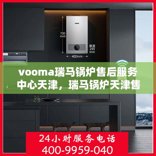 vooma瑞马锅炉售后服务中心天津，瑞马锅炉天津售后服务中心，专业维修，贴心服务
